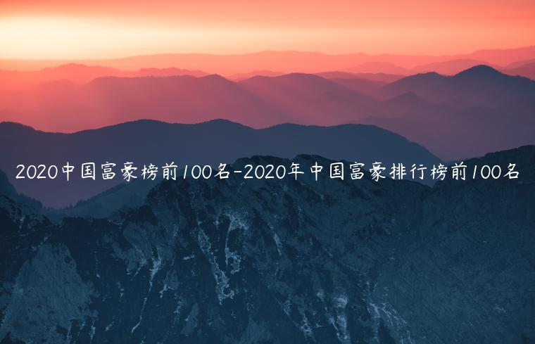 2020中国富豪榜前100名-2020年中国富豪排行榜前100名