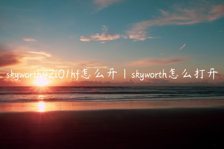 skyworth42l01hf怎么开|skyworth怎么打开