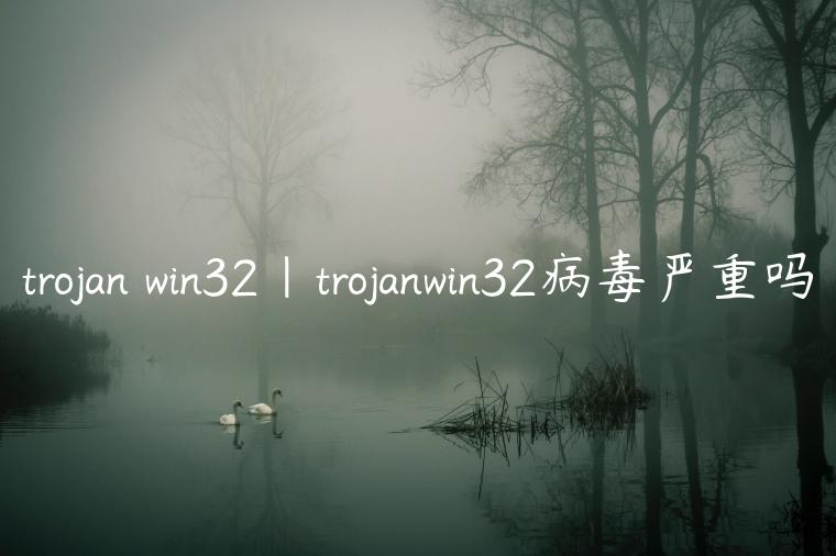 trojan win32|trojanwin32病毒严重吗