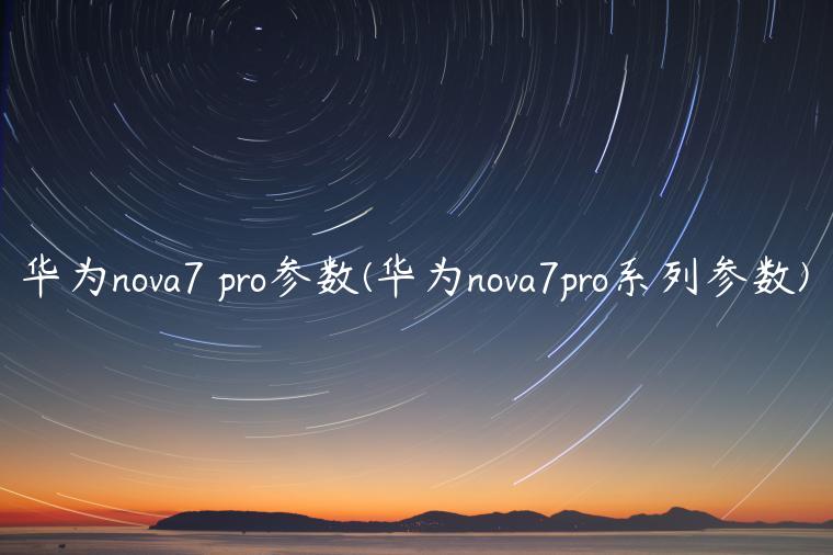 华为nova7 pro参数(华为nova7pro系列参数)